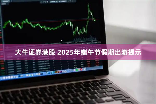 大牛证券港股 2025年端午节假期出游提示