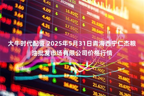 大牛时代配资 2025年5月31日青海西宁仁杰粮油批发市场有限公司价格行情