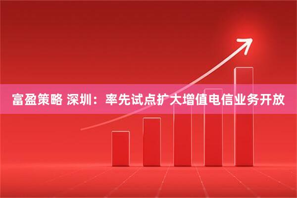 富盈策略 深圳：率先试点扩大增值电信业务开放