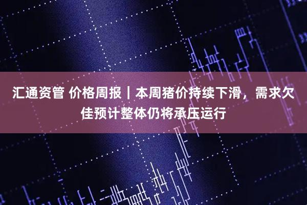 汇通资管 价格周报｜本周猪价持续下滑，需求欠佳预计整体仍将承压运行