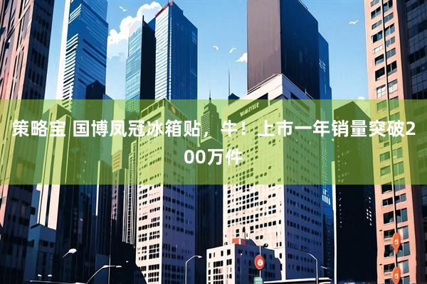 策略宝 国博凤冠冰箱贴，牛！上市一年销量突破200万件