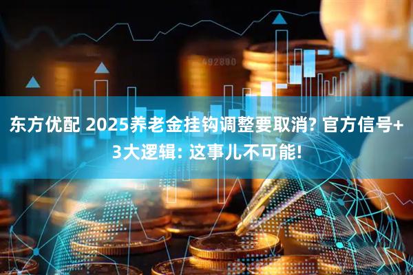 东方优配 2025养老金挂钩调整要取消? 官方信号+3大逻辑: 这事儿不可能!