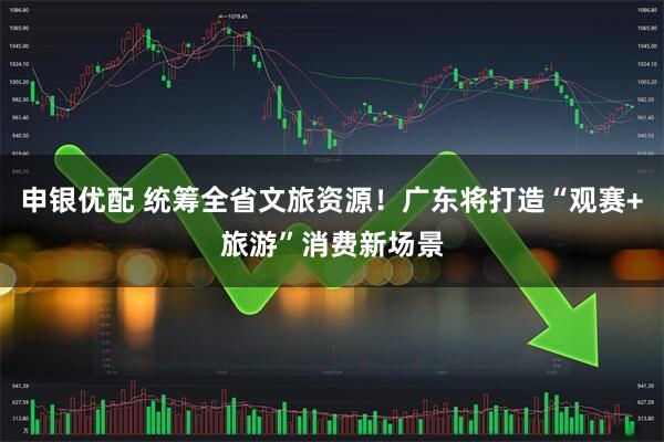 申银优配 统筹全省文旅资源！广东将打造“观赛+旅游”消费新场景