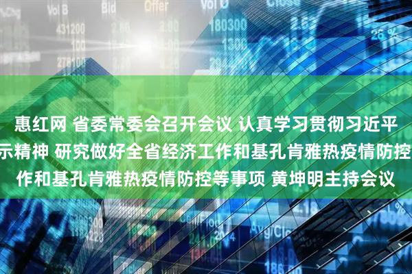 惠红网 省委常委会召开会议 认真学习贯彻习近平总书记重要讲话重要指示精神 研究做好全省经济工作和基孔肯雅热疫情防控等事项 黄坤明主持会议