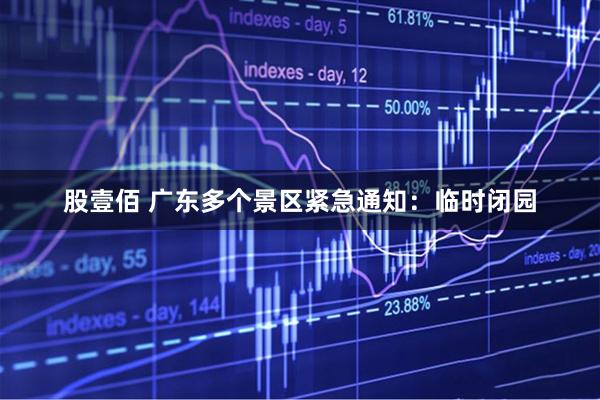 股壹佰 广东多个景区紧急通知：临时闭园