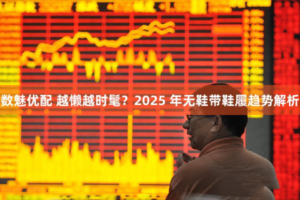 数魅优配 越懒越时髦？2025 年无鞋带鞋履趋势解析