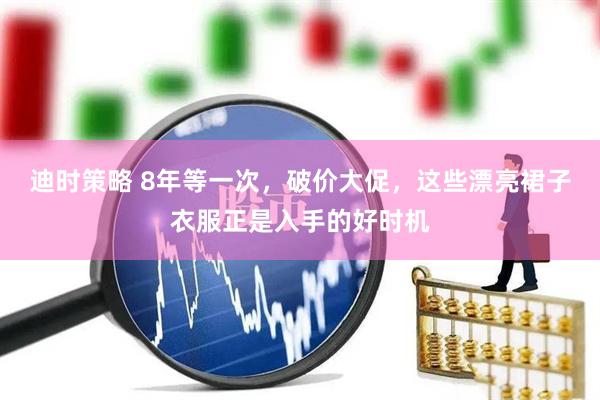迪时策略 8年等一次，破价大促，这些漂亮裙子衣服正是入手的好时机