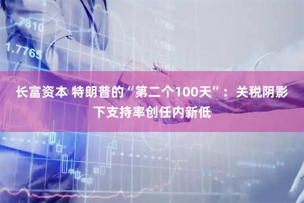 长富资本 特朗普的“第二个100天”:关税阴影下支持率创任内新低