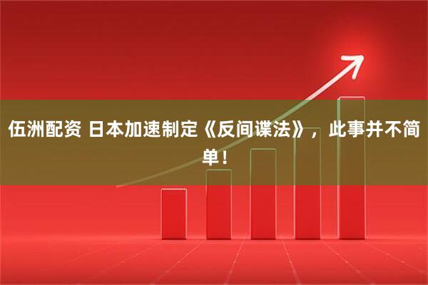 伍洲配资 日本加速制定《反间谍法》，此事并不简单！