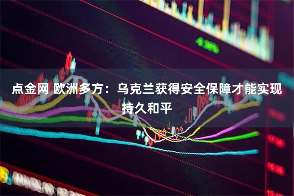 点金网 欧洲多方:乌克兰获得安全保障才能实现持久和平