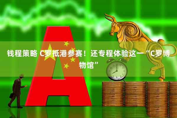 钱程策略 C罗抵港参赛！还专程体验这一“C罗博物馆”