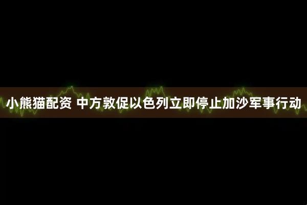 小熊猫配资 中方敦促以色列立即停止加沙军事行动