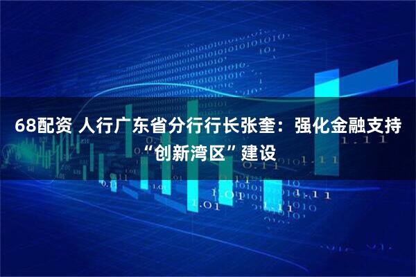 68配资 人行广东省分行行长张奎：强化金融支持“创新湾区”建设