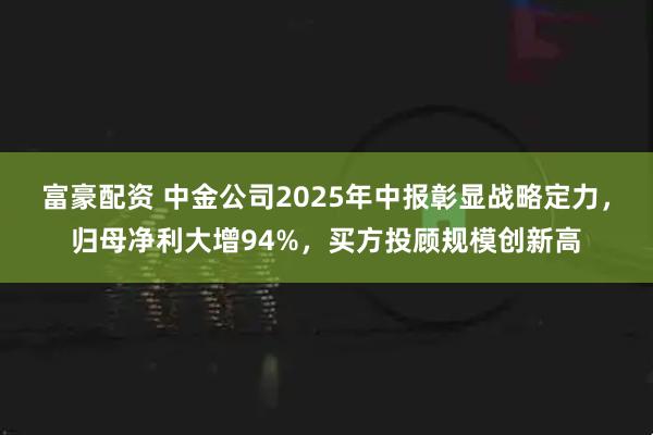 富豪配资 中金公司2025年中报彰显战略定力，归母净利大增94%，买方投顾规模创新高