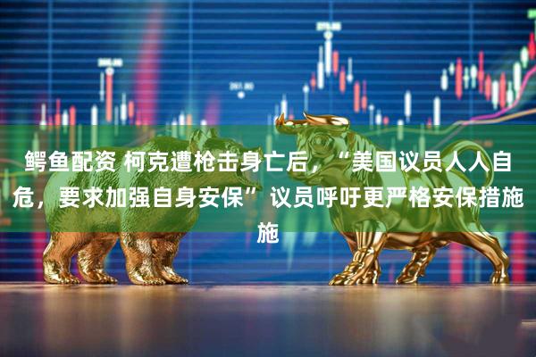 鳄鱼配资 柯克遭枪击身亡后，“美国议员人人自危，要求加强自身安保” 议员呼吁更严格安保措施