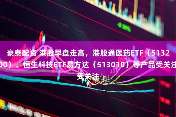 豪泰配资 港股早盘走高，港股通医药ETF（513200）、恒生科技ETF易方达（513010）等产品受关注