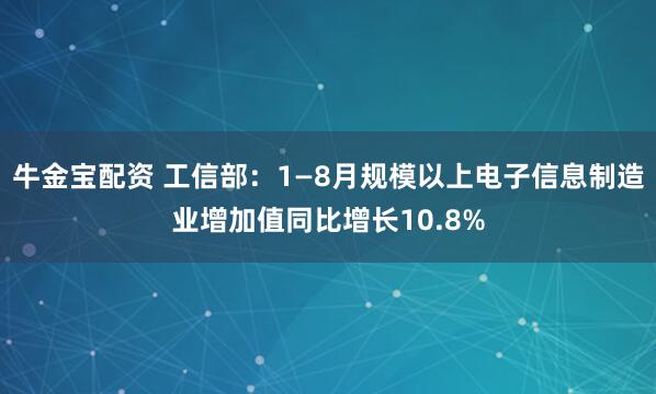 牛金宝配资 工信部：1—8月规模以上电子信息制造业增加值同比增长10.8%