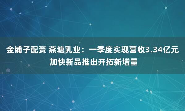 金铺子配资 燕塘乳业：一季度实现营收3.34亿元 加快新品推出开拓新增量