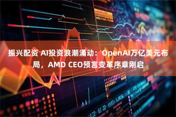 振兴配资 AI投资浪潮涌动：OpenAI万亿美元布局，AMD CEO预言变革序章刚启
