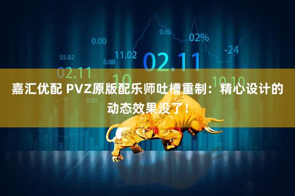 嘉汇优配 PVZ原版配乐师吐槽重制：精心设计的动态效果没了！