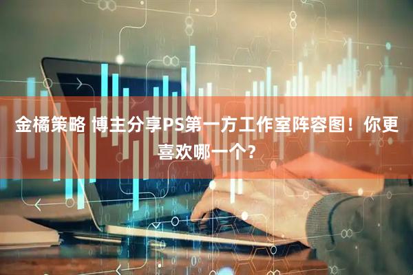 金橘策略 博主分享PS第一方工作室阵容图！你更喜欢哪一个？