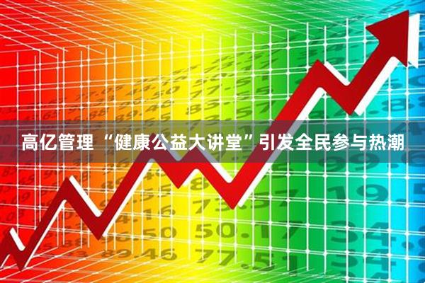 高亿管理 “健康公益大讲堂”引发全民参与热潮