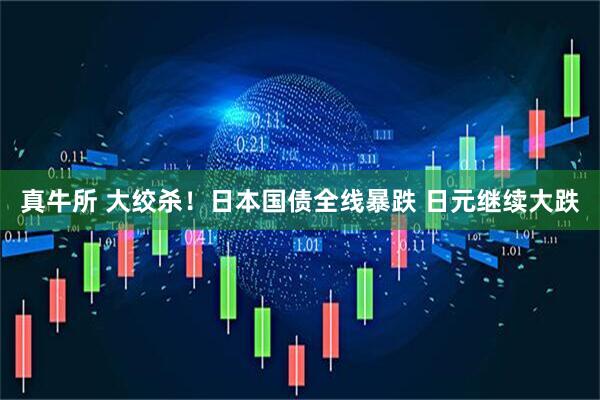 真牛所 大绞杀！日本国债全线暴跌 日元继续大跌