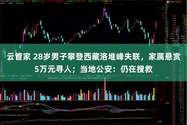 云管家 28岁男子攀登西藏洛堆峰失联，家属悬赏5万元寻人；当地公安：仍在搜救