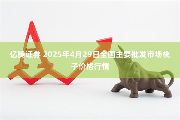 亿腾证券 2025年4月29日全国主要批发市场桃子价格行情