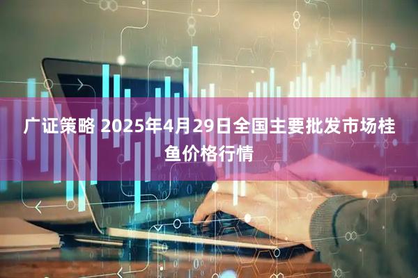 广证策略 2025年4月29日全国主要批发市场桂鱼价格行情