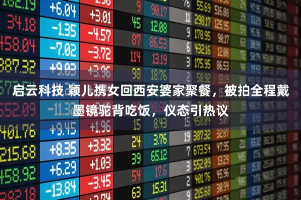 启云科技 颖儿携女回西安婆家聚餐，被拍全程戴墨镜驼背吃饭，仪态引热议