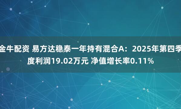 金牛配资 易方达稳泰一年持有混合A：2025年第四季度利润19.02万元 净值增长率0.11%