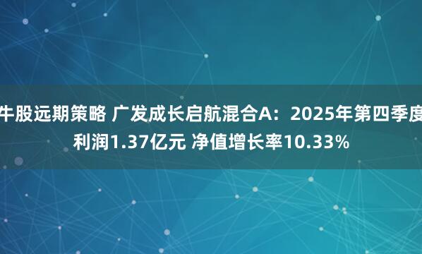 牛股远期策略 广发成长启航混合A：2025年第四季度利润1.37亿元 净值增长率10.33%