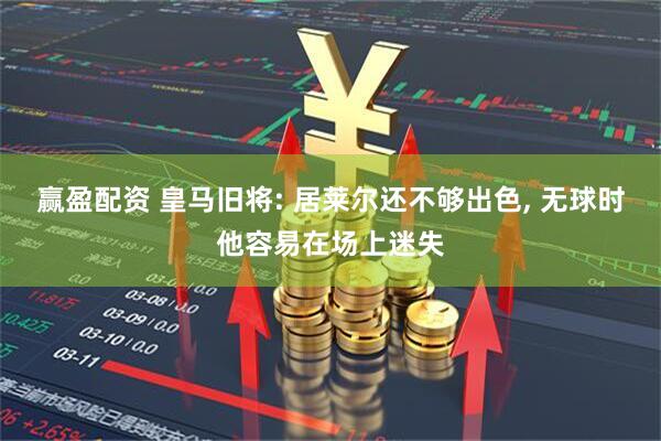 赢盈配资 皇马旧将: 居莱尔还不够出色, 无球时他容易在场上迷失