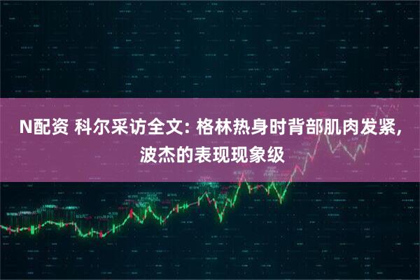 N配资 科尔采访全文: 格林热身时背部肌肉发紧, 波杰的表现现象级