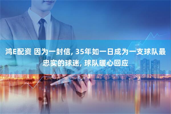 鸿E配资 因为一封信, 35年如一日成为一支球队最忠实的球迷, 球队暖心回应