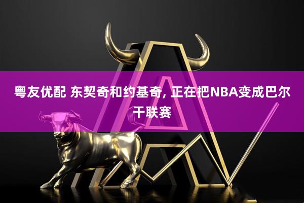 粤友优配 东契奇和约基奇, 正在把NBA变成巴尔干联赛